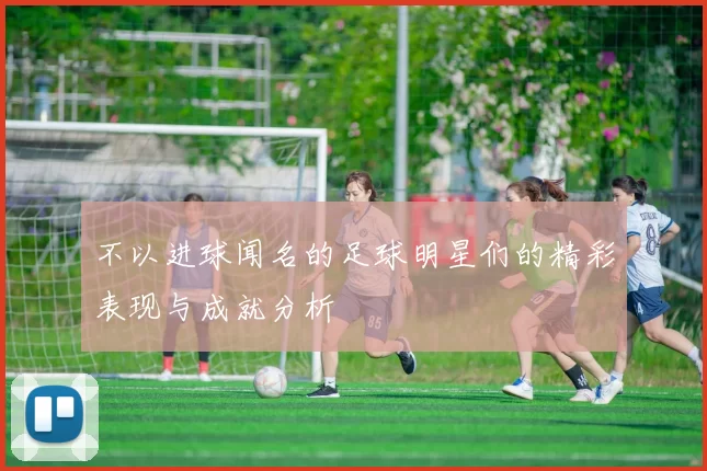 不以进球闻名的足球明星们的精彩表现与成就分析