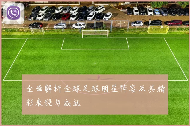 全面解析全球足球明星阵容及其精彩表现与成就