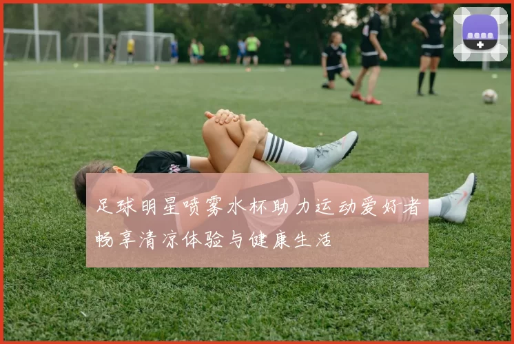 足球明星喷雾水杯助力运动爱好者畅享清凉体验与健康生活