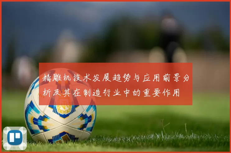 精雕机技术发展趋势与应用前景分析及其在制造行业中的重要作用