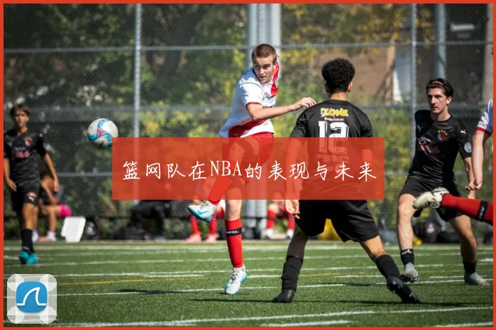 篮网队在NBA的表现与未来