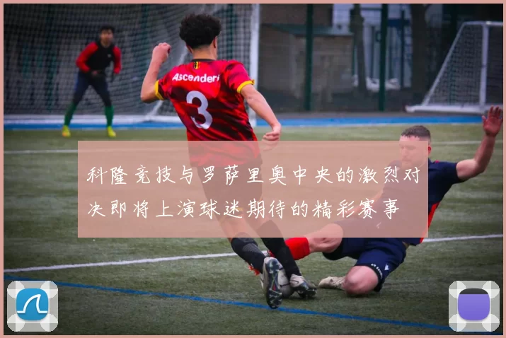 科隆竞技与罗萨里奥中央的激烈对决即将上演球迷期待的精彩赛事