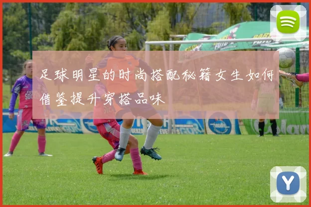 足球明星的时尚搭配秘籍女生如何借鉴提升穿搭品味