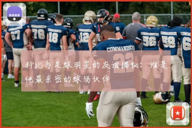 科比与足球明星的友谊揭秘：谁是他最亲密的球场伙伴