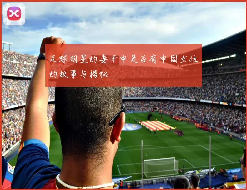 足球明星的妻子中是否有中国女性的故事与揭秘