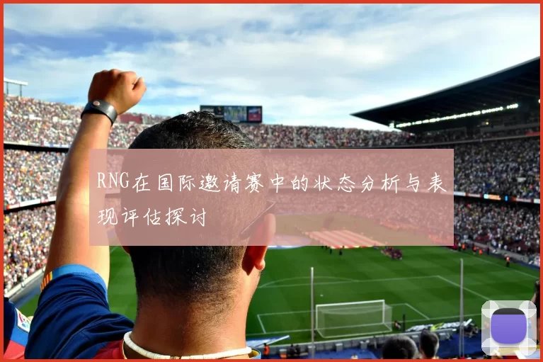 RNG在国际邀请赛中的状态分析与表现评估探讨