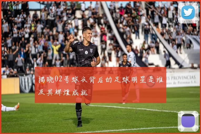 揭晓02号球衣背后的足球明星是谁及其辉煌成就