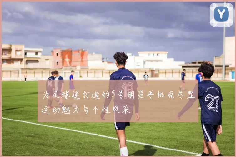 为足球迷打造的5号明星手机壳尽显运动魅力与个性风采