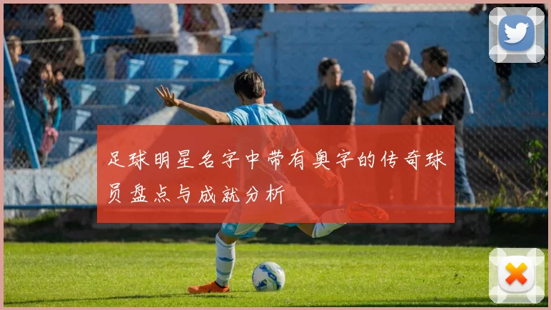 足球明星名字中带有奥字的传奇球员盘点与成就分析