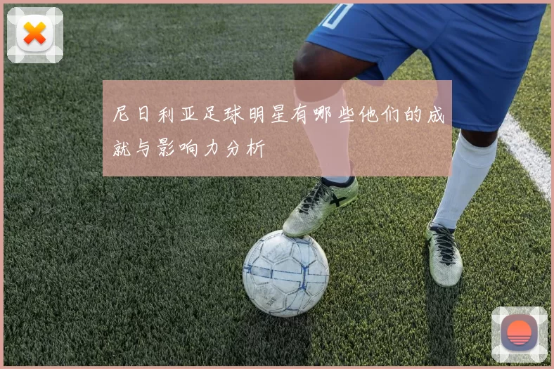 尼日利亚足球明星有哪些他们的成就与影响力分析