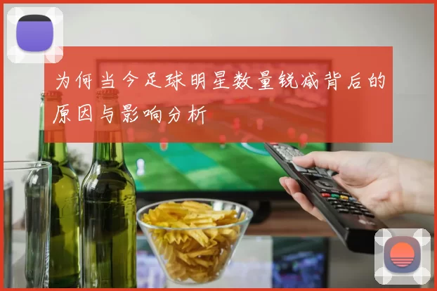 为何当今足球明星数量锐减背后的原因与影响分析