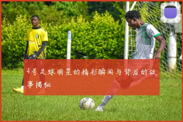 4号足球明星的精彩瞬间与背后的故事揭秘