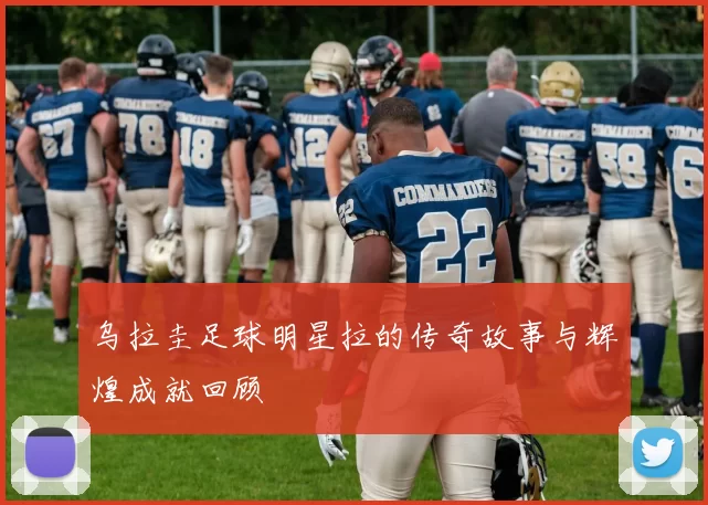 乌拉圭足球明星拉的传奇故事与辉煌成就回顾