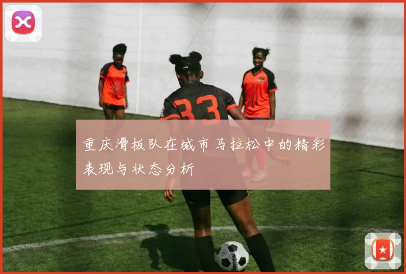 重庆滑板队在城市马拉松中的精彩表现与状态分析