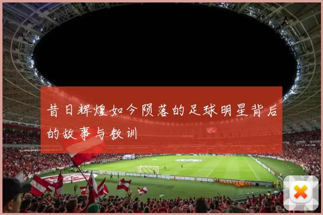 昔日辉煌如今陨落的足球明星背后的故事与教训