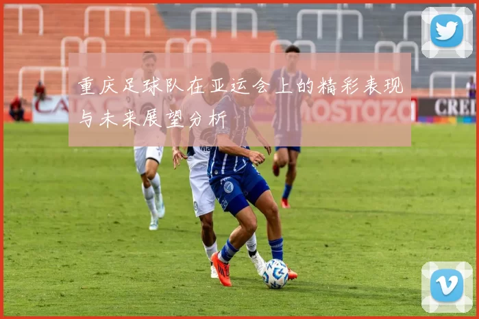 重庆足球队在亚运会上的精彩表现与未来展望分析