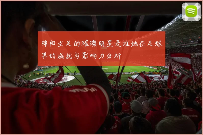 绵阳女足的璀璨明星是谁她在足球界的成就与影响力分析