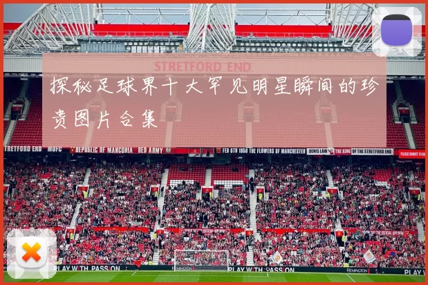 探秘足球界十大罕见明星瞬间的珍贵图片合集