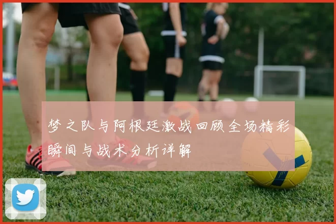梦之队与阿根廷激战回顾全场精彩瞬间与战术分析详解