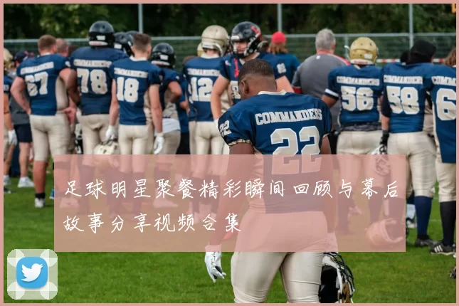 足球明星聚餐精彩瞬间回顾与幕后故事分享视频合集