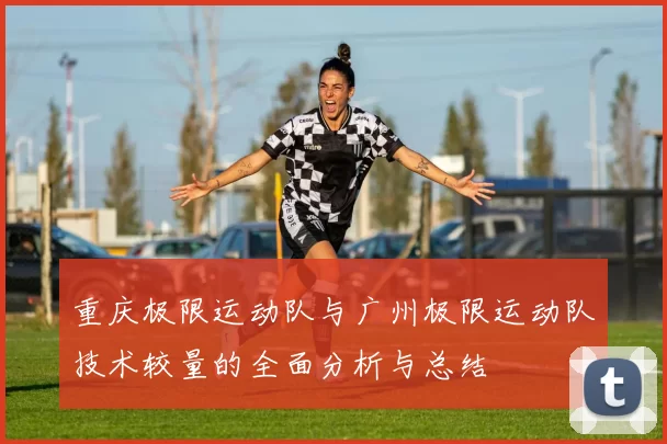 重庆极限运动队与广州极限运动队技术较量的全面分析与总结