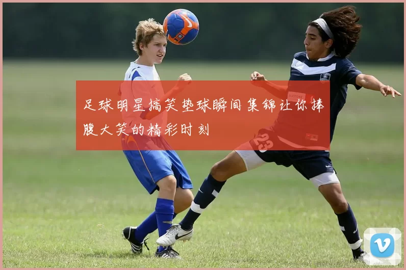 足球明星搞笑垫球瞬间集锦让你捧腹大笑的精彩时刻