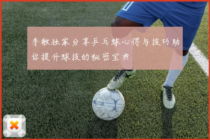 李敏独家分享乒乓球心得与技巧助你提升球技的秘密宝典