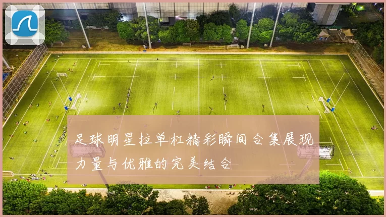 足球明星拉单杠精彩瞬间合集展现力量与优雅的完美结合