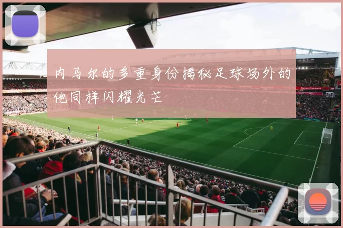 内马尔的多重身份揭秘足球场外的他同样闪耀光芒