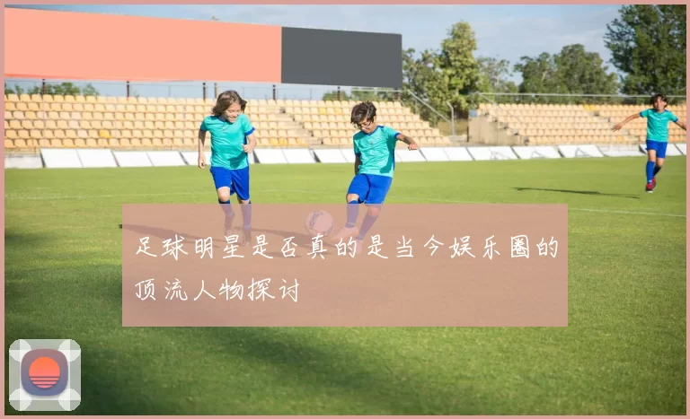 足球明星是否真的是当今娱乐圈的顶流人物探讨