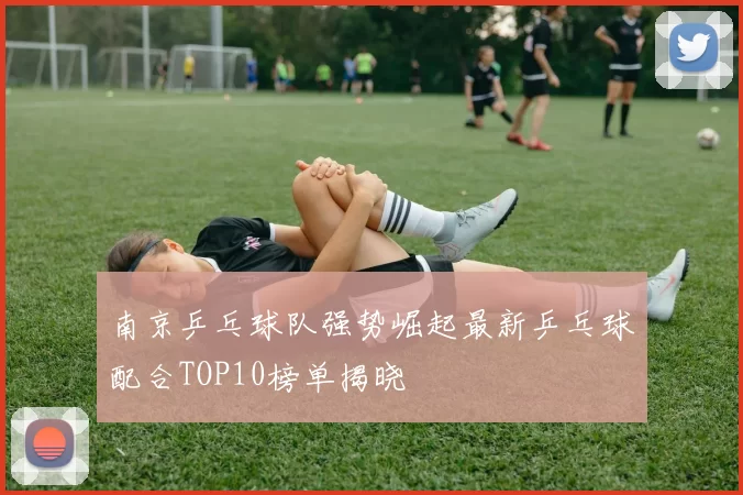 南京乒乓球队强势崛起最新乒乓球配合TOP10榜单揭晓