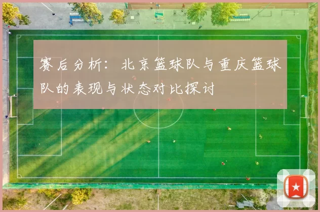 赛后分析：北京篮球队与重庆篮球队的表现与状态对比探讨