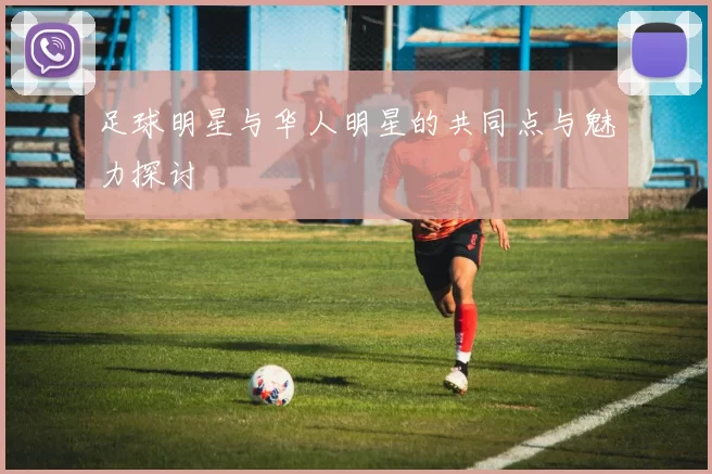 足球明星与华人明星的共同点与魅力探讨