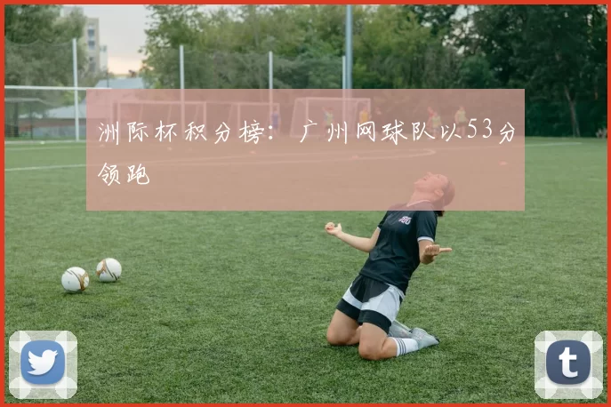洲际杯积分榜：广州网球队以53分领跑