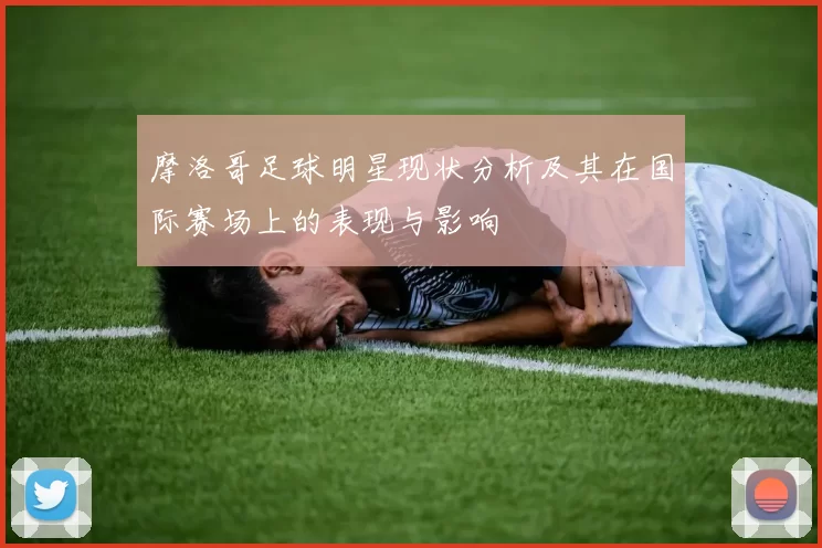 摩洛哥足球明星现状分析及其在国际赛场上的表现与影响