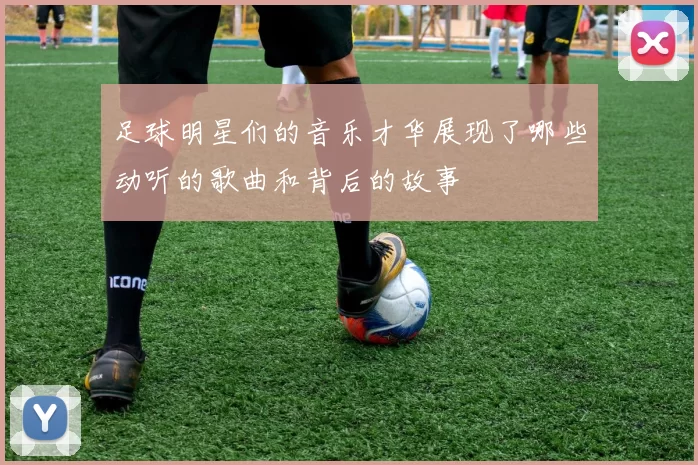 足球明星们的音乐才华展现了哪些动听的歌曲和背后的故事