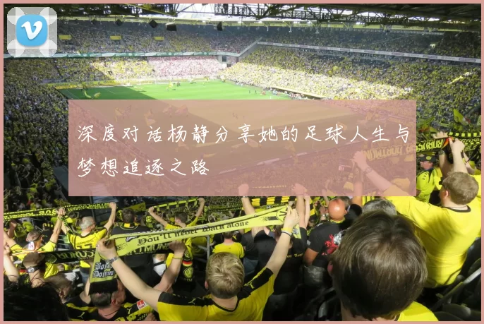 深度对话杨静分享她的足球人生与梦想追逐之路