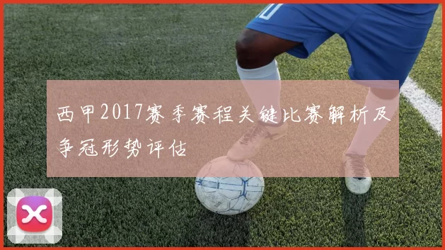 西甲2017赛季赛程关键比赛解析及争冠形势评估