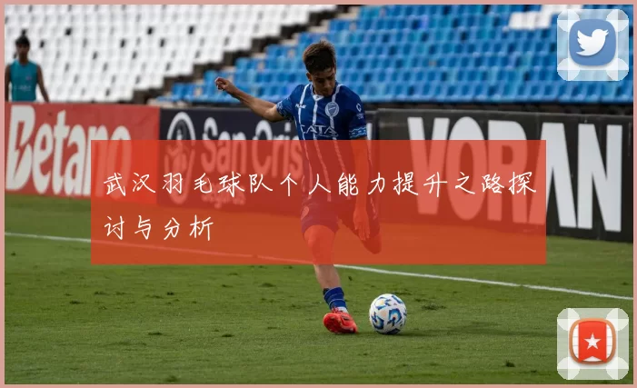 武汉羽毛球队个人能力提升之路探讨与分析