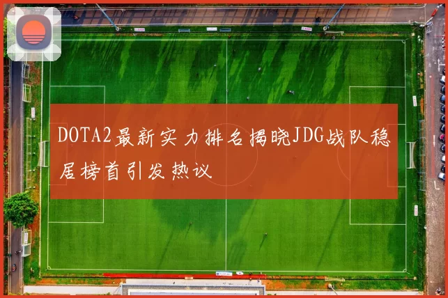 DOTA2最新实力排名揭晓JDG战队稳居榜首引发热议