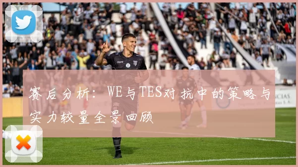 赛后分析：WE与TES对抗中的策略与实力较量全景回顾