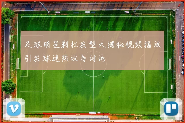 足球明星剃杠发型大揭秘视频播放引发球迷热议与讨论