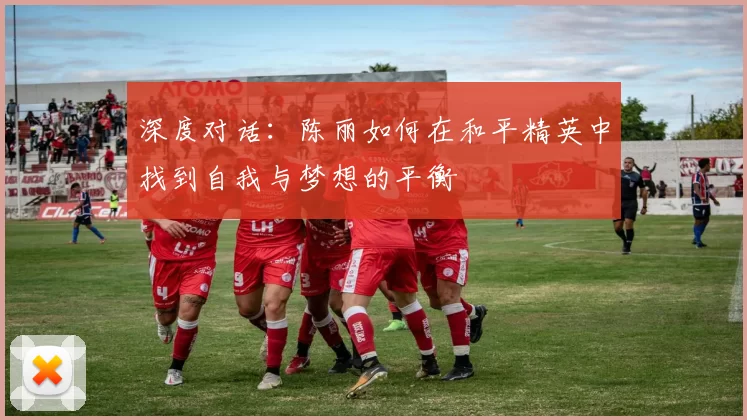 深度对话：陈丽如何在和平精英中找到自我与梦想的平衡