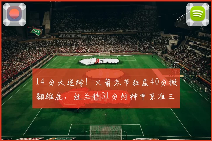 14 分大逆转！火箭末节狂轰40分掀翻雄鹿，杜兰特31分封神申京准三双