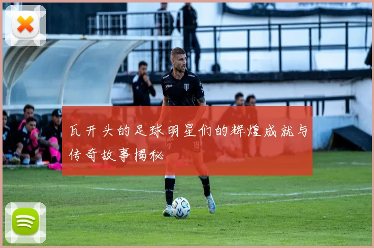瓦开头的足球明星们的辉煌成就与传奇故事揭秘