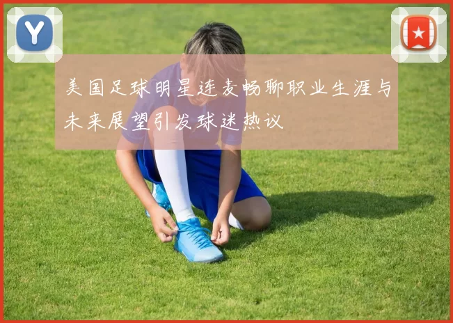 美国足球明星连麦畅聊职业生涯与未来展望引发球迷热议