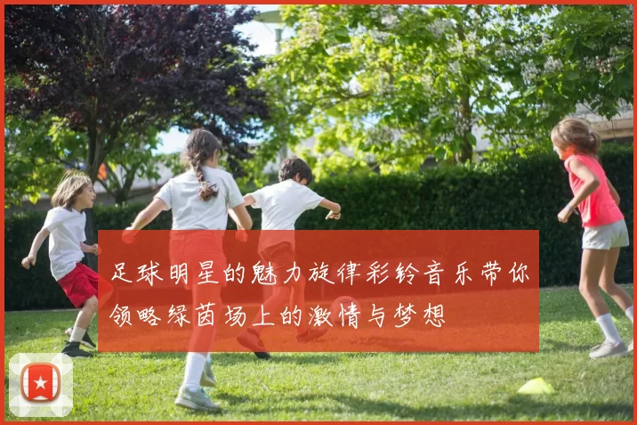 足球明星的魅力旋律彩铃音乐带你领略绿茵场上的激情与梦想