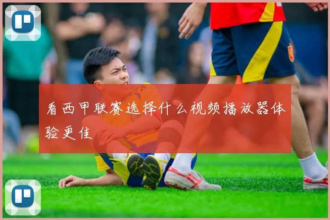 看西甲联赛选择什么视频播放器体验更佳