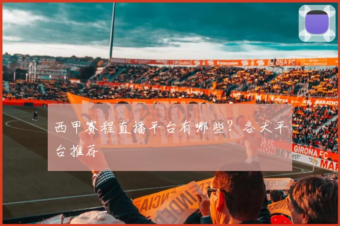 西甲赛程直播平台有哪些？各大平台推荐