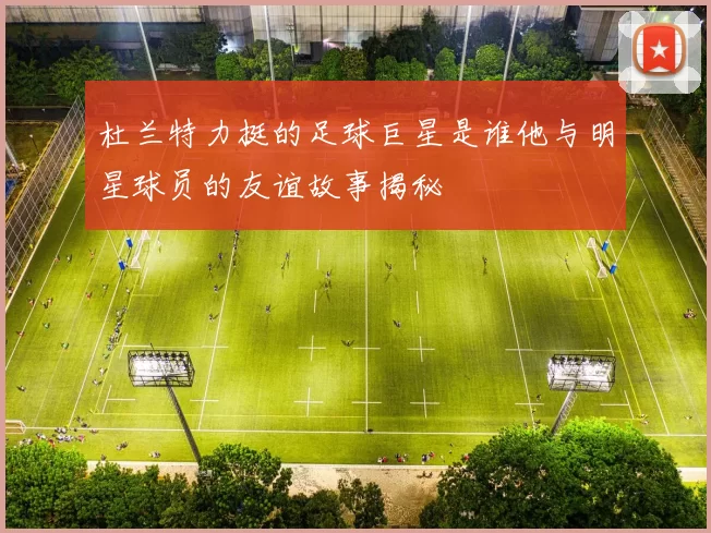 杜兰特力挺的足球巨星是谁他与明星球员的友谊故事揭秘